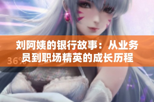 刘阿姨的银行故事：从业务员到职场精英的成长历程