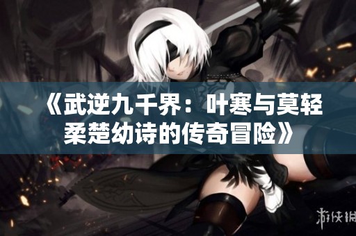 《武逆九千界：叶寒与莫轻柔楚幼诗的传奇冒险》
