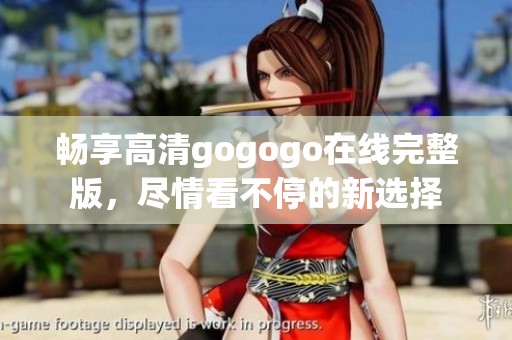 畅享高清gogogo在线完整版，尽情看不停的新选择