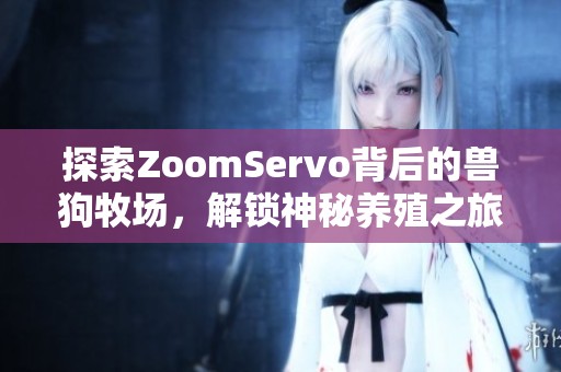 探索ZoomServo背后的兽狗牧场，解锁神秘养殖之旅