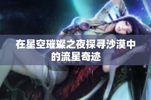 在星空璀璨之夜探寻沙漠中的流星奇迹