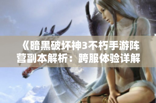 《暗黑破坏神3不朽手游阵营副本解析：跨服体验详解》