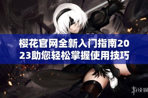 樱花官网全新入门指南2023助您轻松掌握使用技巧
