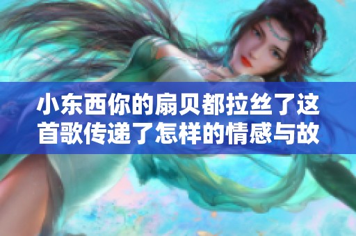 小东西你的扇贝都拉丝了这首歌传递了怎样的情感与故事