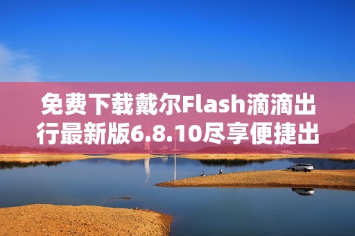 免费下载戴尔Flash滴滴出行最新版6.8.10尽享便捷出行体验