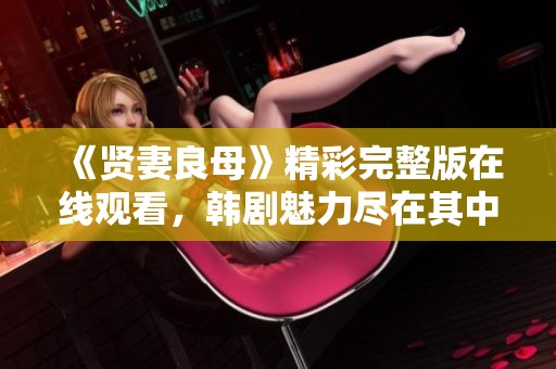 《贤妻良母》精彩完整版在线观看，韩剧魅力尽在其中