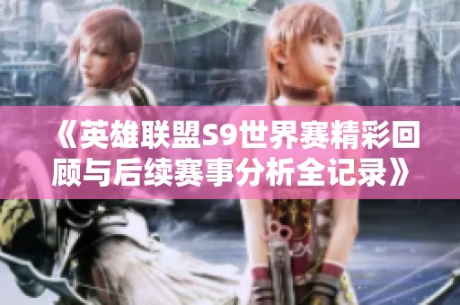 《英雄联盟S9世界赛精彩回顾与后续赛事分析全记录》