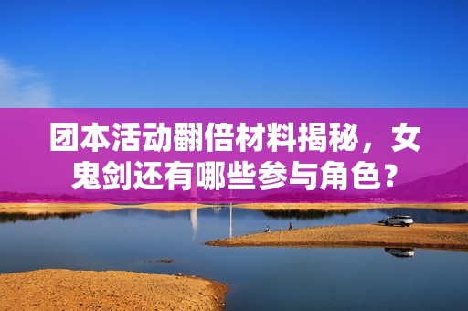 团本活动翻倍材料揭秘，女鬼剑还有哪些参与角色？