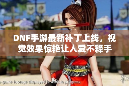 DNF手游最新补丁上线，视觉效果惊艳让人爱不释手