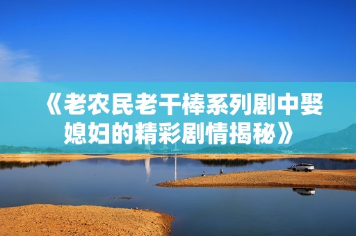 《老农民老干棒系列剧中娶媳妇的精彩剧情揭秘》
