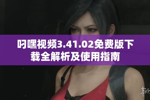 叼嘿视频3.41.02免费版下载全解析及使用指南