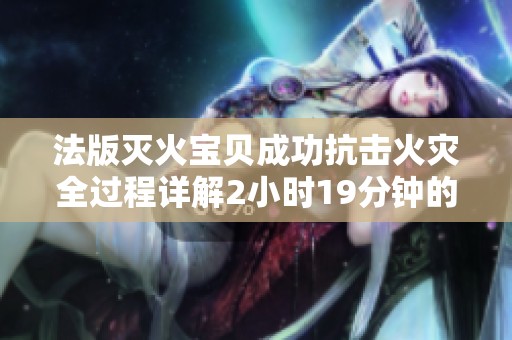 法版灭火宝贝成功抗击火灾全过程详解2小时19分钟的精彩瞬间