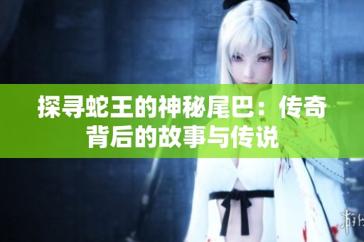 探寻蛇王的神秘尾巴：传奇背后的故事与传说