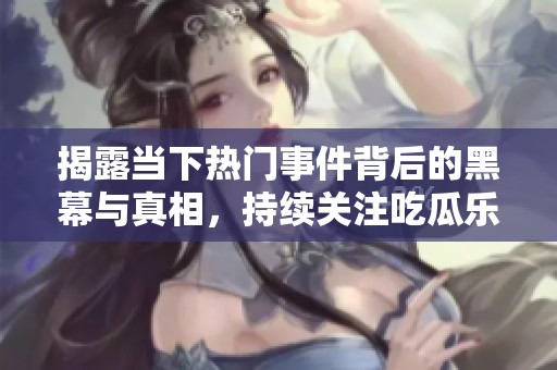 揭露当下热门事件背后的黑幕与真相，持续关注吃瓜乐趣