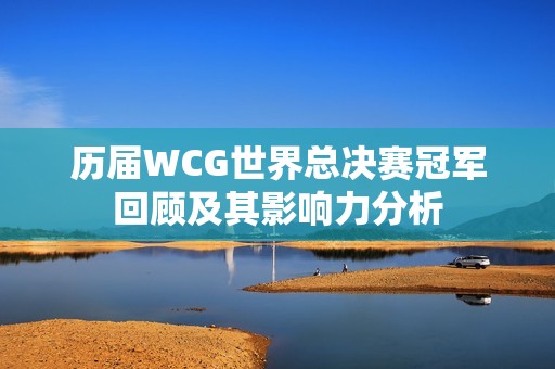 历届WCG世界总决赛冠军回顾及其影响力分析
