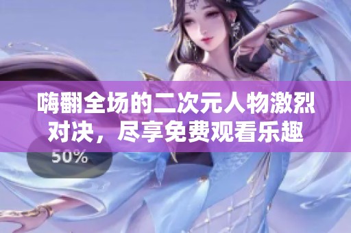 嗨翻全场的二次元人物激烈对决，尽享免费观看乐趣