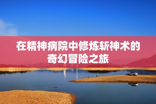 在精神病院中修炼斩神术的奇幻冒险之旅