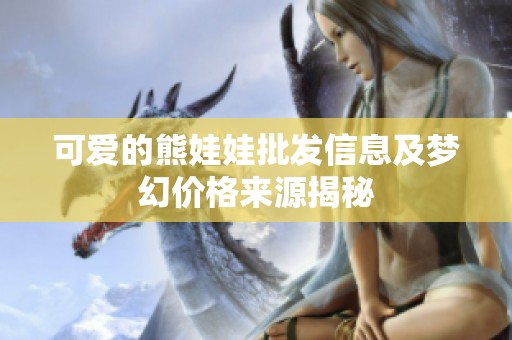 可爱的熊娃娃批发信息及梦幻价格来源揭秘
