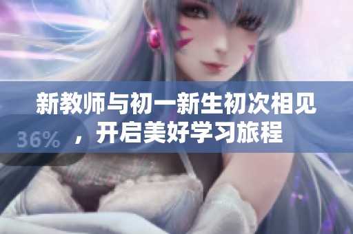 新教师与初一新生初次相见，开启美好学习旅程