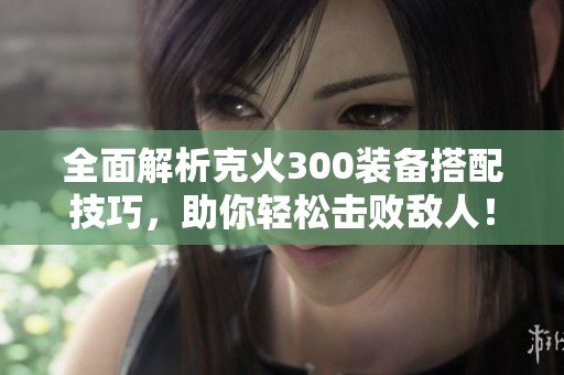 全面解析克火300装备搭配技巧，助你轻松击败敌人！