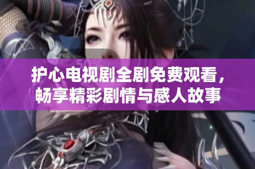 护心电视剧全剧免费观看，畅享精彩剧情与感人故事