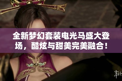 全新梦幻套装电光马盛大登场，酷炫与甜美完美融合！