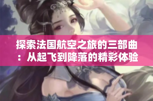 探索法国航空之旅的三部曲：从起飞到降落的精彩体验