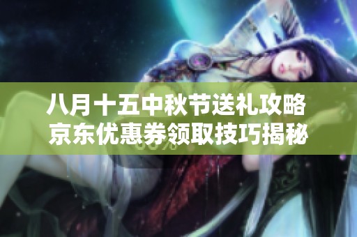 八月十五中秋节送礼攻略 京东优惠券领取技巧揭秘