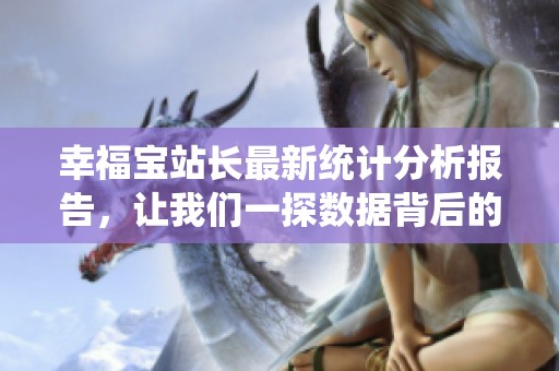 幸福宝站长最新统计分析报告，让我们一探数据背后的秘密