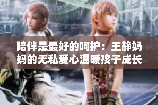陪伴是最好的呵护：王静妈妈的无私爱心温暖孩子成长