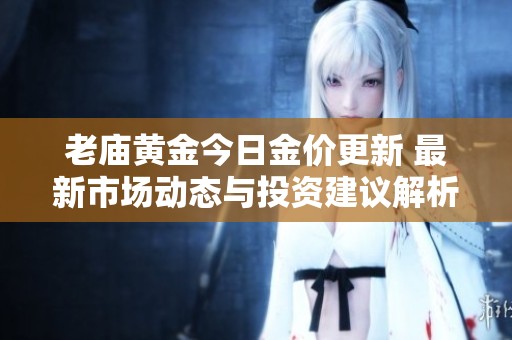 老庙黄金今日金价更新 最新市场动态与投资建议解析