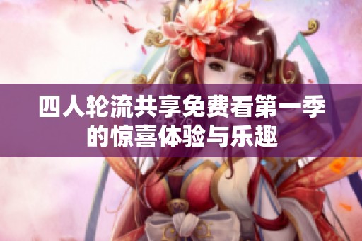 四人轮流共享免费看第一季的惊喜体验与乐趣