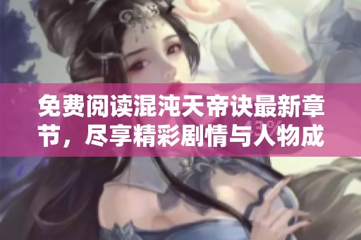 免费阅读混沌天帝诀最新章节，尽享精彩剧情与人物成长