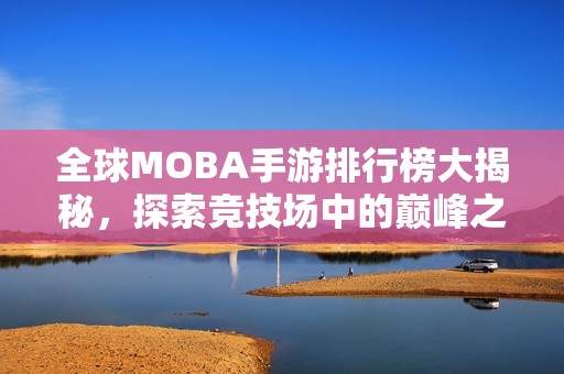 全球MOBA手游排行榜大揭秘，探索竞技场中的巅峰之战！