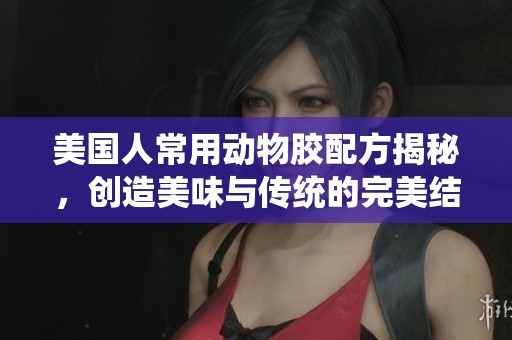 美国人常用动物胶配方揭秘，创造美味与传统的完美结合