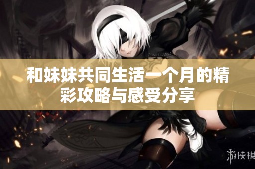 和妹妹共同生活一个月的精彩攻略与感受分享