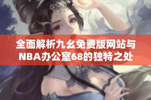 全面解析九幺免费版网站与NBA办公室68的独特之处