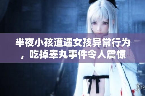 半夜小孩遭遇女孩异常行为，吃掉睾丸事件令人震惊