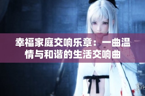 幸福家庭交响乐章：一曲温情与和谐的生活交响曲