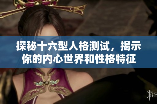 探秘十六型人格测试，揭示你的内心世界和性格特征