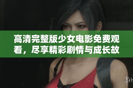 高清完整版少女电影免费观看，尽享精彩剧情与成长故事