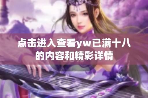 点击进入查看yw已满十八的内容和精彩详情