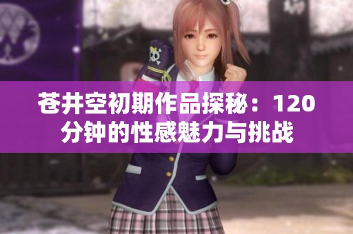 苍井空初期作品探秘：120分钟的性感魅力与挑战
