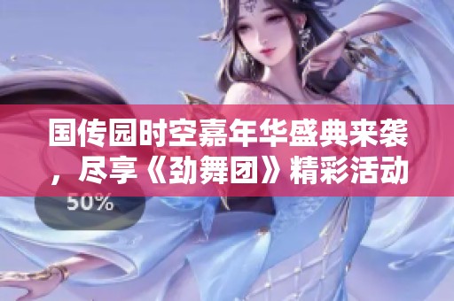 国传园时空嘉年华盛典来袭，尽享《劲舞团》精彩活动与乐趣