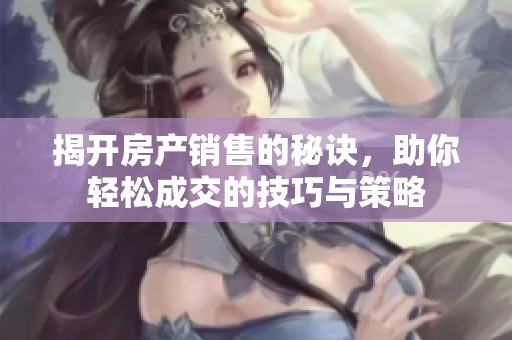 揭开房产销售的秘诀，助你轻松成交的技巧与策略