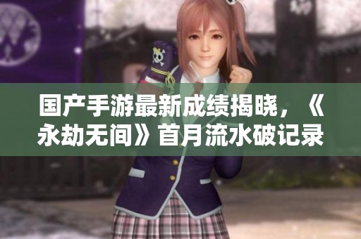 国产手游最新成绩揭晓，《永劫无间》首月流水破记录，强势登顶！