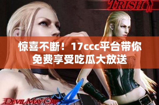 惊喜不断！17ccc平台带你免费享受吃瓜大放送