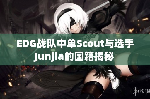 EDG战队中单Scout与选手Junjia的国籍揭秘