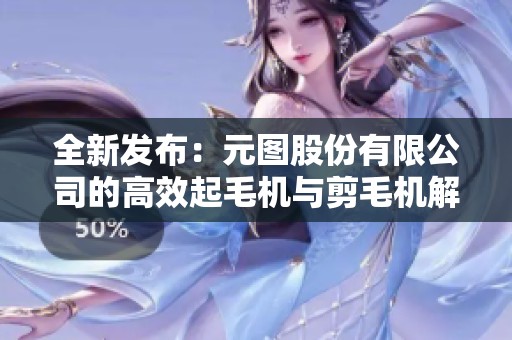 全新发布：元图股份有限公司的高效起毛机与剪毛机解析