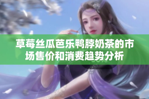 草莓丝瓜芭乐鸭脖奶茶的市场售价和消费趋势分析